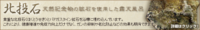 北投石 天然記念物の鉱石を使用した露天風呂 貴重な北投石（ほくとうせき）とバドガスタイン鉱石を浴槽に埋め込んでいます。
これにより、健康増進や免疫力向上だけでなく、ガンの抑制や老化防止などの効果も期待できます。