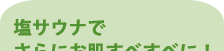 塩サウナでさらにお肌すべすべに！