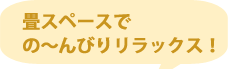 畳スペースでの～んびりリラックス！